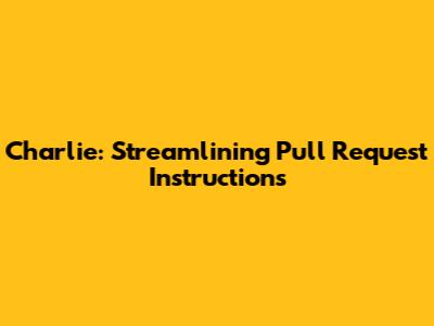 Charlie: Streamlining Pull Request Instructions