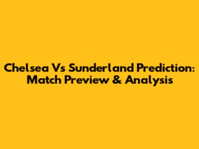 Chelsea Vs Sunderland Prediction: Match Preview & Analysis