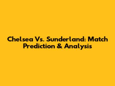 Chelsea Vs. Sunderland: Match Prediction & Analysis
