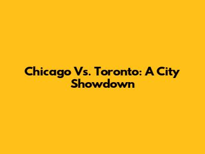 Chicago Vs. Toronto: A City Showdown