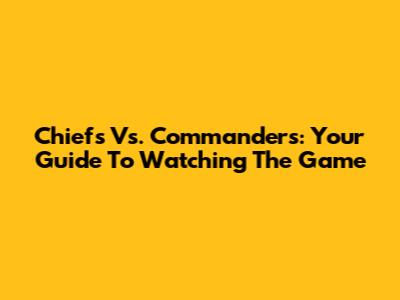 Chiefs Vs. Commanders: Your Guide To Watching The Game