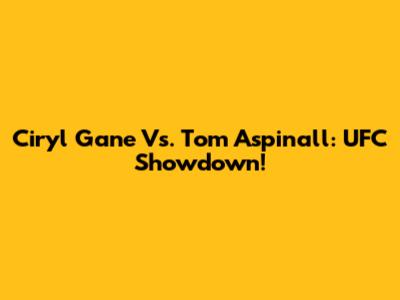 Ciryl Gane Vs. Tom Aspinall: UFC Showdown!