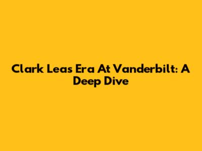 Clark Lea's Era At Vanderbilt: A Deep Dive