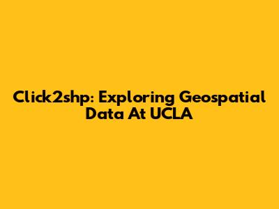 Click2shp: Exploring Geospatial Data At UCLA
