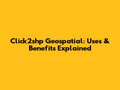 Click2shp Geospatial: Uses & Benefits Explained
