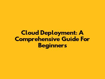 Cloud Deployment: A Comprehensive Guide For Beginners