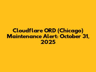 Cloudflare ORD (Chicago) Maintenance Alert: October 31, 2025