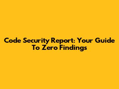 Code Security Report: Your Guide To Zero Findings