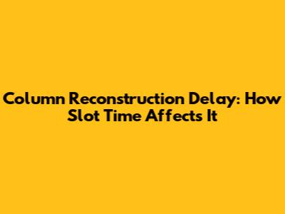 Column Reconstruction Delay: How Slot Time Affects It