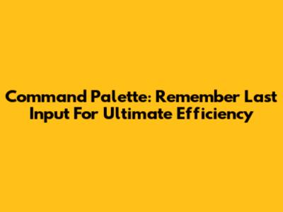 Command Palette: Remember Last Input For Ultimate Efficiency