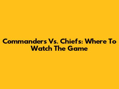 Commanders Vs. Chiefs: Where To Watch The Game