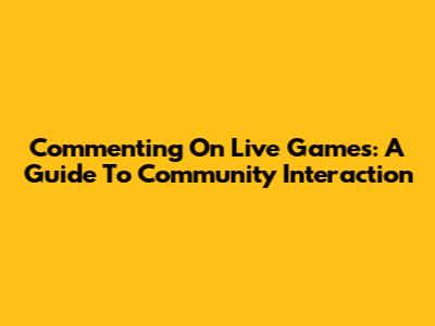 Commenting On Live Games: A Guide To Community Interaction