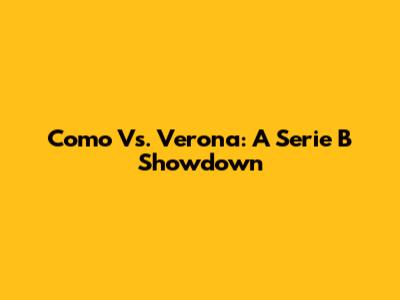 Como Vs. Verona: A Serie B Showdown