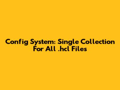 Config System: Single Collection For All .hcl Files