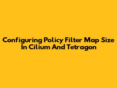 Configuring Policy Filter Map Size In Cilium And Tetragon