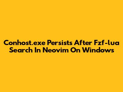 Conhost.exe Persists After Fzf-lua Search In Neovim On Windows