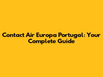 Contact Air Europa Portugal: Your Complete Guide