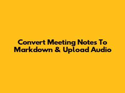 Convert Meeting Notes To Markdown & Upload Audio
