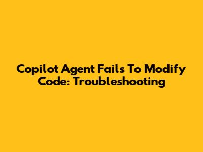 Copilot Agent Fails To Modify Code: Troubleshooting