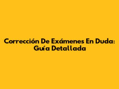 Corrección De Exámenes En Duda: Guía Detallada