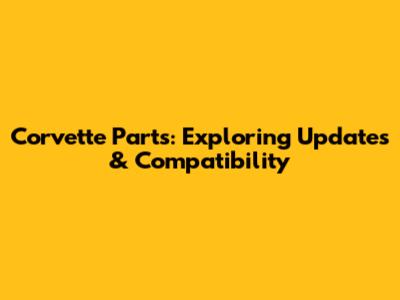 Corvette Parts: Exploring Updates & Compatibility
