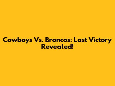 Cowboys Vs. Broncos: Last Victory Revealed!