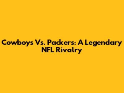 Cowboys Vs. Packers: A Legendary NFL Rivalry
