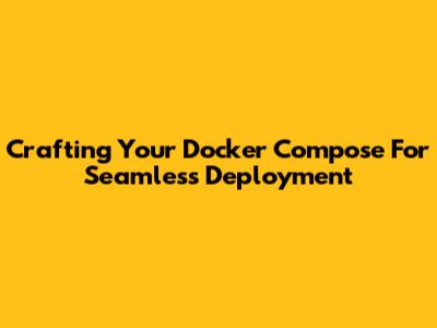 Crafting Your Docker Compose For Seamless Deployment