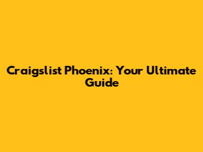 Craigslist Phoenix: Your Ultimate Guide