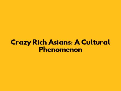 Crazy Rich Asians: A Cultural Phenomenon