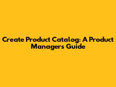 Create Product Catalog: A Product Manager's Guide