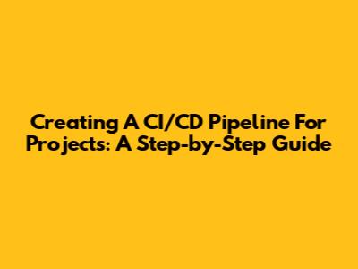 Creating A CI/CD Pipeline For Projects: A Step-by-Step Guide