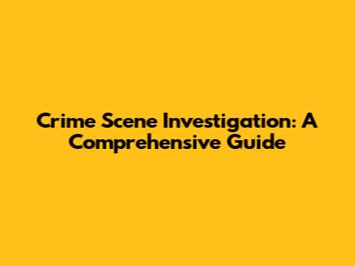 Crime Scene Investigation: A Comprehensive Guide