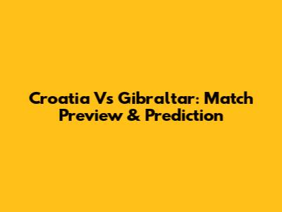 Croatia Vs Gibraltar: Match Preview & Prediction