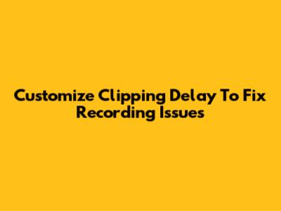 Customize Clipping Delay To Fix Recording Issues