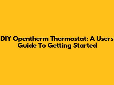 DIY Opentherm Thermostat: A User's Guide To Getting Started