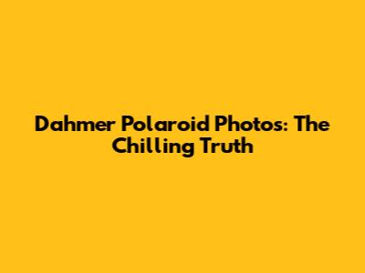 Dahmer Polaroid Photos: The Chilling Truth