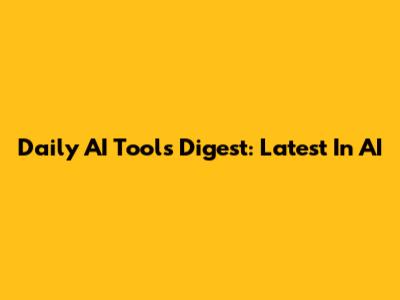 Daily AI Tools Digest: Latest In AI