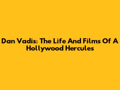 Dan Vadis: The Life And Films Of A Hollywood Hercules