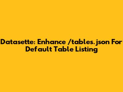 Datasette: Enhance `/tables.json` For Default Table Listing
