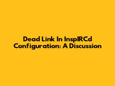 Dead Link In InspIRCd Configuration: A Discussion