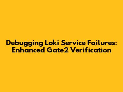 Debugging Loki Service Failures: Enhanced Gate2 Verification