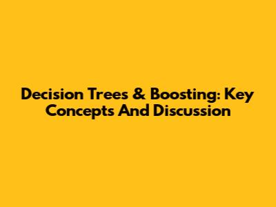 Decision Trees & Boosting: Key Concepts And Discussion