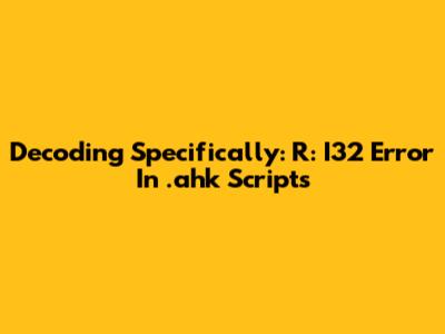 Decoding 'Specifically: R: I32' Error In .ahk Scripts