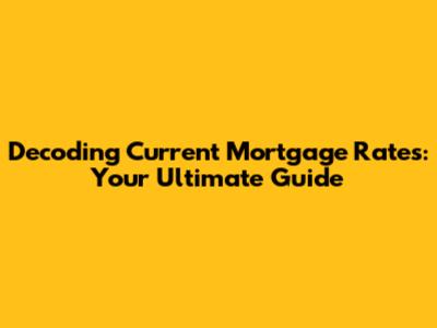 Decoding Current Mortgage Rates: Your Ultimate Guide