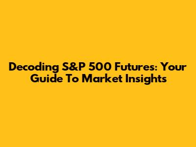 Decoding S&P 500 Futures: Your Guide To Market Insights
