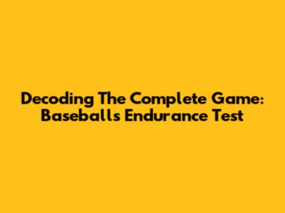 Decoding The Complete Game: Baseball's Endurance Test