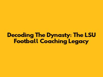 Decoding The Dynasty: The LSU Football Coaching Legacy