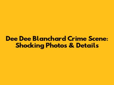 Dee Dee Blanchard Crime Scene: Shocking Photos & Details