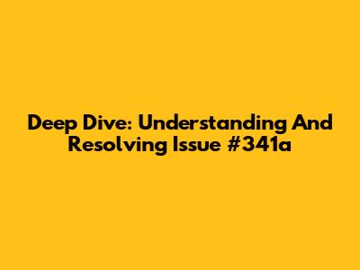 Deep Dive: Understanding And Resolving Issue #341a